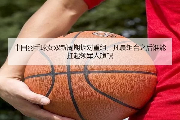 中国羽毛球女双新周期拆对重组，凡晨组合之后谁能扛起领军人旗帜