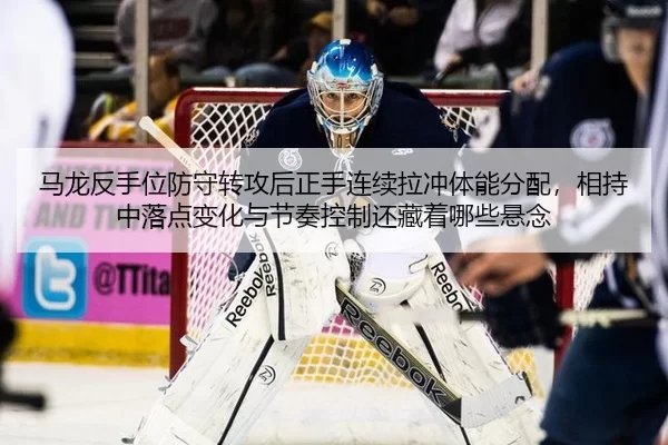 马龙反手位防守转攻后正手连续拉冲体能分配，相持中落点变化与节奏控制还藏着哪些悬念