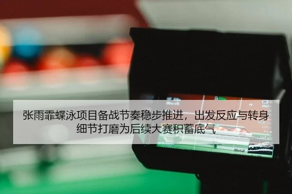 张雨霏蝶泳项目备战节奏稳步推进，出发反应与转身细节打磨为后续大赛积蓄底气